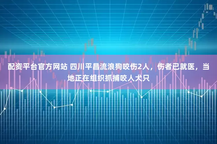 配资平台官方网站 四川平昌流浪狗咬伤2人，伤者已就医，当地正在组织抓捕咬人犬只