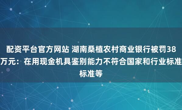配资平台官方网站 湖南桑植农村商业银行被罚38.6万元：在用现金机具鉴别能力不符合国家和行业标准等