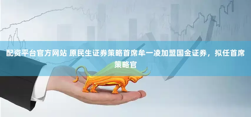 配资平台官方网站 原民生证券策略首席牟一凌加盟国金证券，拟任首席策略官