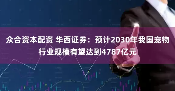 众合资本配资 华西证券：预计2030年我国宠物行业规模有望达到4787亿元