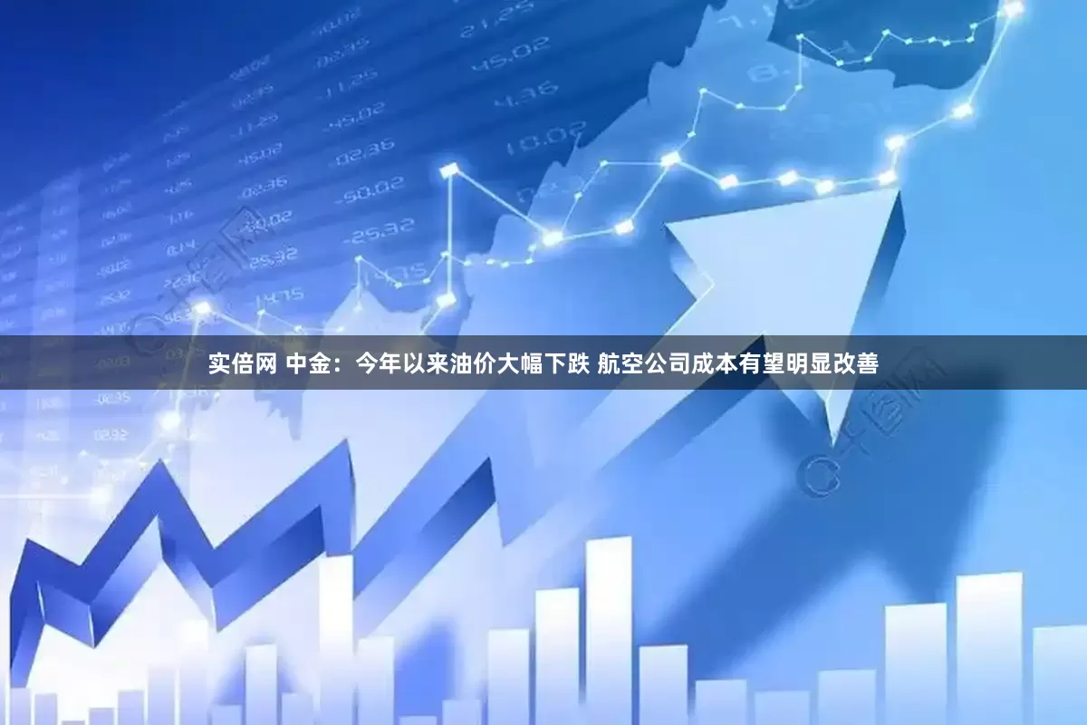 实倍网 中金：今年以来油价大幅下跌 航空公司成本有望明显改善