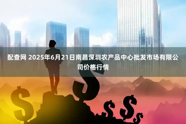 配查网 2025年6月21日南昌深圳农产品中心批发市场有限公司价格行情