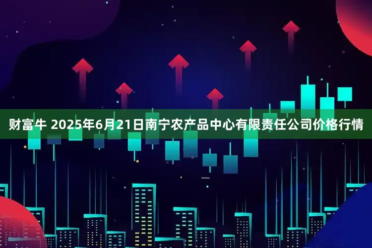 财富牛 2025年6月21日南宁农产品中心有限责任公司价格行情