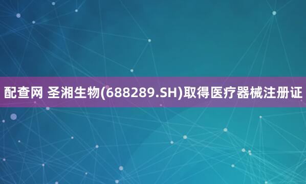 配查网 圣湘生物(688289.SH)取得医疗器械注册证