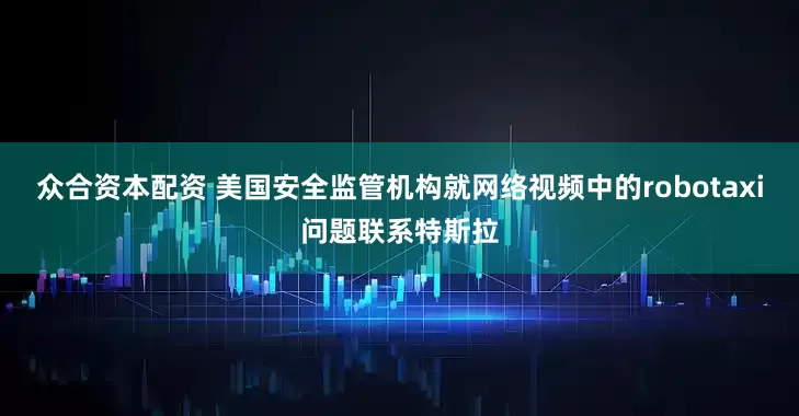 众合资本配资 美国安全监管机构就网络视频中的robotaxi问题联系特斯拉