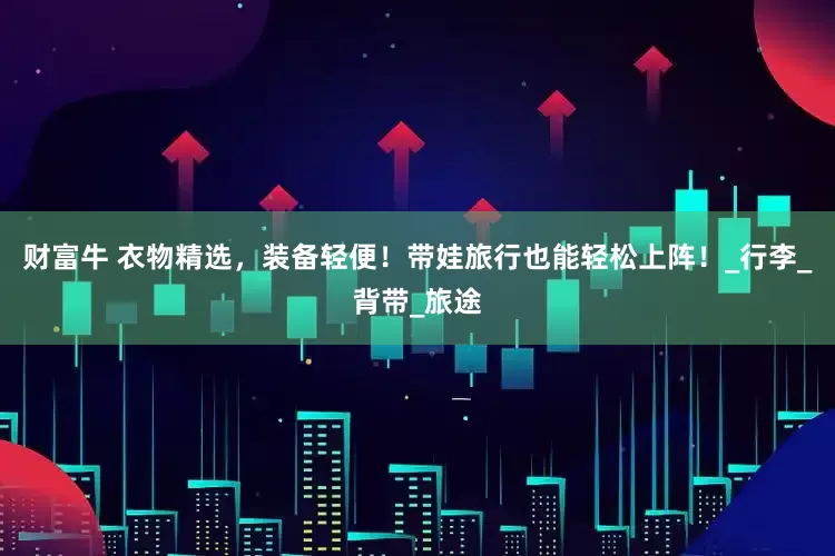 财富牛 衣物精选，装备轻便！带娃旅行也能轻松上阵！_行李_背带_旅途