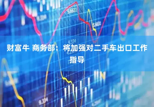 财富牛 商务部：将加强对二手车出口工作指导