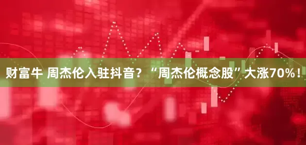 财富牛 周杰伦入驻抖音？“周杰伦概念股”大涨70%！