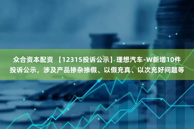 众合资本配资 【12315投诉公示】理想汽车-W新增10件投诉公示，涉及产品掺杂掺假、以假充真、以次充好问题等