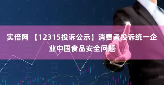 实倍网 【12315投诉公示】消费者投诉统一企业中国食品安全问题
