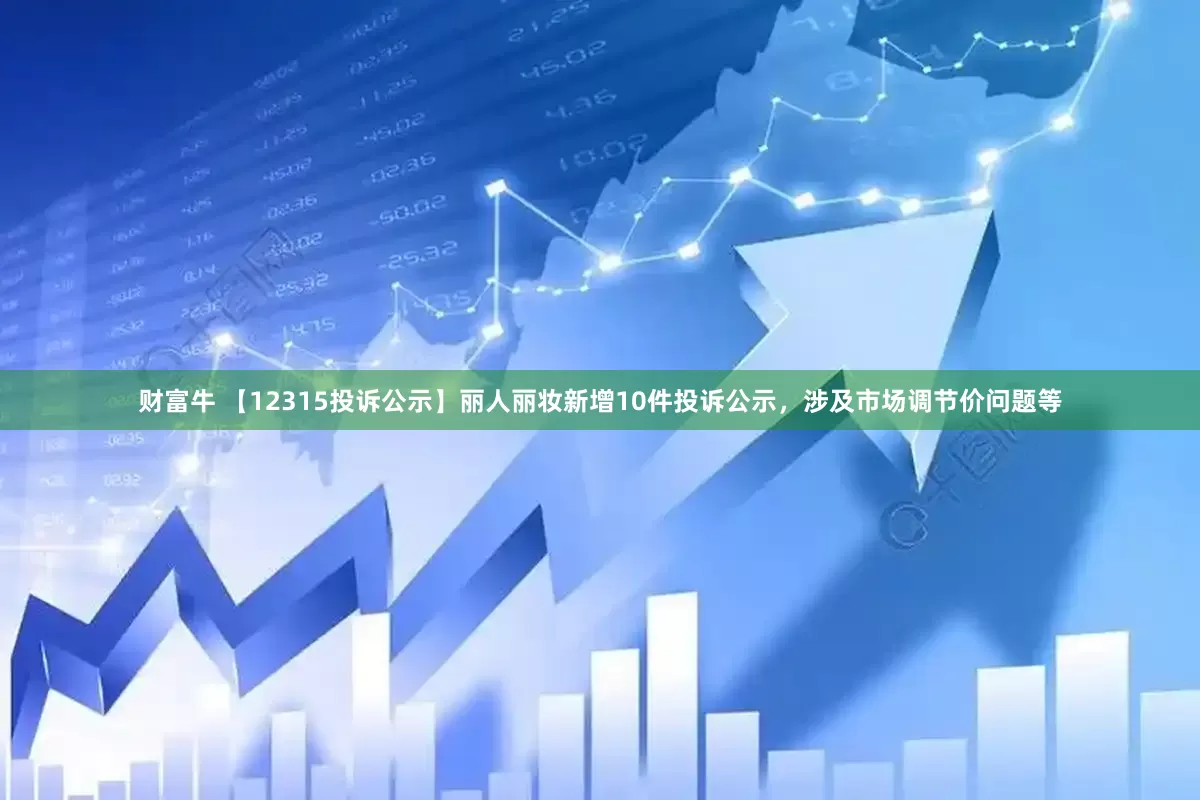 财富牛 【12315投诉公示】丽人丽妆新增10件投诉公示，涉及市场调节价问题等