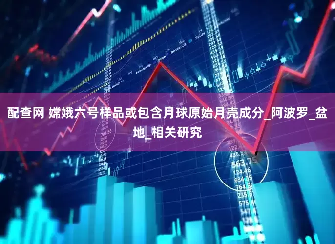 配查网 嫦娥六号样品或包含月球原始月壳成分_阿波罗_盆地_相关研究
