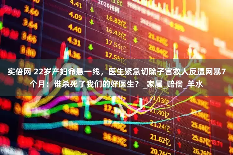 实倍网 22岁产妇命悬一线，医生紧急切除子宫救人反遭网暴7个月：谁杀死了我们的好医生？_家属_赔偿_羊水