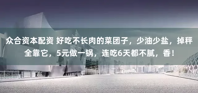 众合资本配资 好吃不长肉的菜团子，少油少盐，掉秤全靠它，5元做一锅，连吃6天都不腻，香！