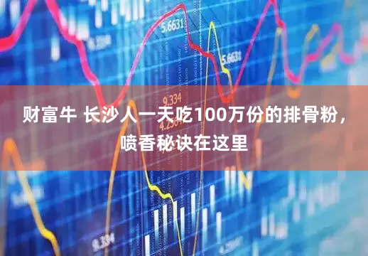 财富牛 长沙人一天吃100万份的排骨粉，喷香秘诀在这里