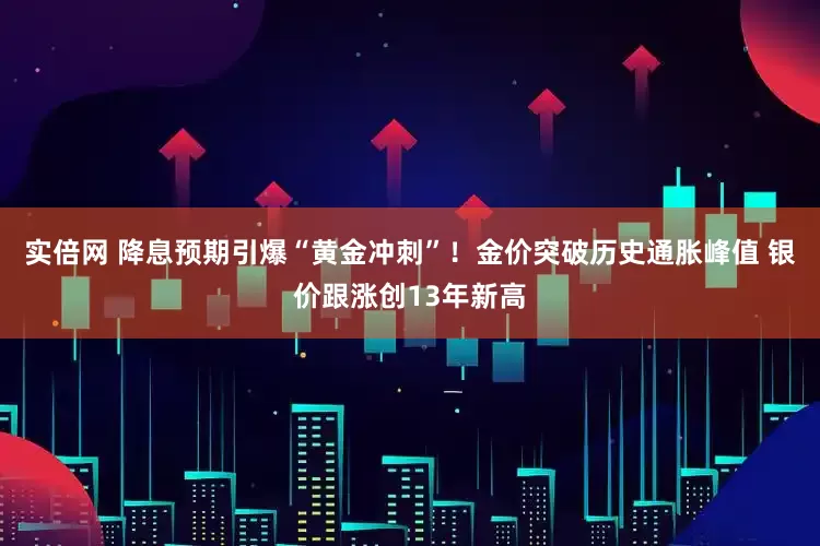 实倍网 降息预期引爆“黄金冲刺”！金价突破历史通胀峰值 银价跟涨创13年新高