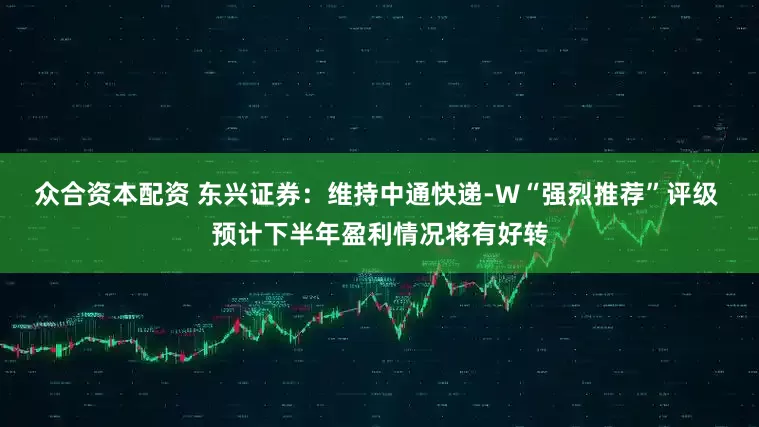 众合资本配资 东兴证券:维持中通快递-W“强烈推荐”评级 预计下半年盈利情况将有好转