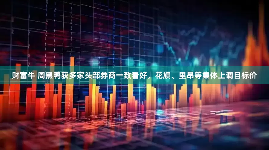 财富牛 周黑鸭获多家头部券商一致看好,花旗、里昂等集体上调目标价
