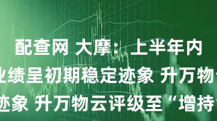 配查网 大摩:上半年内地物管股业绩呈初期稳定迹象 升万物云评级至“增持”