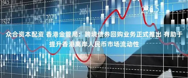 众合资本配资 香港金管局:跨境债券回购业务正式推出 有助于提升香港离岸人民币市场流动性