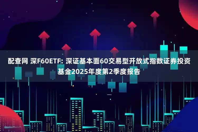 配查网 深F60ETF: 深证基本面60交易型开放式指数证券投资基金2025年度第2季度报告