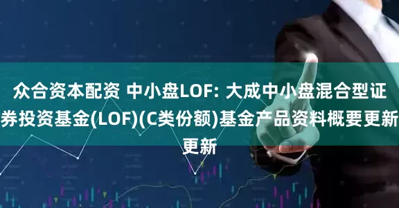 众合资本配资 中小盘LOF: 大成中小盘混合型证券投资基金(LOF)(C类份额)基金产品资料概要更新