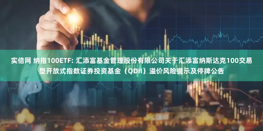 实倍网 纳指100ETF: 汇添富基金管理股份有限公司关于汇添富纳斯达克100交易型开放式指数证券投资基金(QDII)溢价风险提示及停牌公告